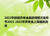 2022年新疆養(yǎng)老金最新調(diào)整方案參考2021 2022年養(yǎng)老金上調(diào)最新消息