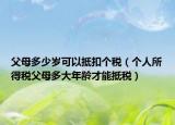 父母多少歲可以抵扣個(gè)稅（個(gè)人所得稅父母多大年齡才能抵稅）