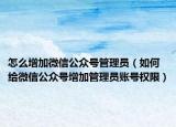 怎么增加微信公眾號管理員（如何給微信公眾號增加管理員賬號權限）