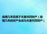 結(jié)婚幾年后屬于夫妻共同財產(chǎn)（結(jié)婚幾年的財產(chǎn)會成為夫妻共同財產(chǎn)）
