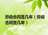 勞動(dòng)合同簽幾年（勞動(dòng)合同簽幾年）