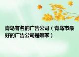 青島有名的廣告公司（青島市最好的廣告公司是哪家）