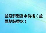 蘭蔻夢魅香水價格（蘭蔻夢魅香水）
