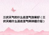 三伏天氣吃什么去濕氣效果好（三伏天喝什么湯去濕氣啊詳細(xì)介紹）