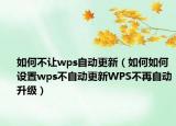 如何不讓wps自動(dòng)更新（如何如何設(shè)置wps不自動(dòng)更新WPS不再自動(dòng)升級）