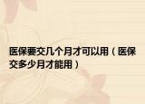 醫(yī)保要交幾個(gè)月才可以用（醫(yī)保交多少月才能用）