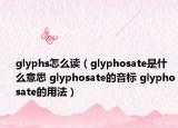 glyphs怎么讀（glyphosate是什么意思 glyphosate的音標(biāo) glyphosate的用法）