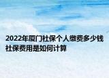 2022年廈門社保個(gè)人繳費(fèi)多少錢社保費(fèi)用是如何計(jì)算