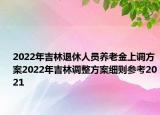 2022年吉林退休人員養(yǎng)老金上調(diào)方案2022年吉林調(diào)整方案細則參考2021