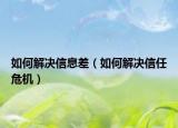 如何解決信息差（如何解決信任危機(jī)）