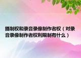 攝制權(quán)和錄音錄像制作者權(quán)（對錄音錄像制作者權(quán)利限制有什么）