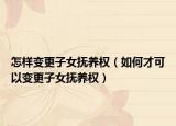 怎樣變更子女撫養(yǎng)權(quán)（如何才可以變更子女撫養(yǎng)權(quán)）