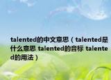 talented的中文意思（talented是什么意思 talented的音標(biāo) talented的用法）