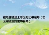 在電腦鍵盤上怎么打出書名號(hào)（怎么用鍵盤打出書名號(hào)）