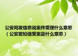 公安局發(fā)信息說(shuō)案件受理什么意思（公安發(fā)短信受案是什么意思）