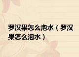 羅漢果怎么泡水（羅漢果怎么泡水）