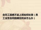 合同工因病不能上班如何處理（員工沒簽合同因病住院該怎么辦）