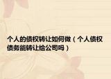 個人的債權(quán)轉(zhuǎn)讓如何做（個人債權(quán)債務(wù)能轉(zhuǎn)讓給公司嗎）