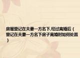 房屋登記在夫妻一方名下,經(jīng)過離婚后（登記在夫妻一方名下房子離婚時如何處置）