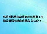 電腦關(guān)機(jī)后自動重啟怎么回事（電腦關(guān)機(jī)后電腦自動重啟 怎么辦）