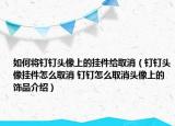 如何將釘釘頭像上的掛件給取消（釘釘頭像掛件怎么取消 釘釘怎么取消頭像上的飾品介紹）