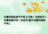 夫妻共同買房子產(chǎn)權(quán)上只有一方的名字（夫妻買房只寫一方名字,屬于夫妻共同財產(chǎn)嗎）