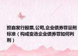 擅自發(fā)行股票,公司,企業(yè)債券罪量刑標準（構(gòu)成變造企業(yè)債券罪如何判刑）