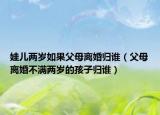 娃兒兩歲如果父母離婚歸誰（父母離婚不滿兩歲的孩子歸誰）