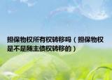 擔(dān)保物權(quán)所有權(quán)轉(zhuǎn)移嗎（擔(dān)保物權(quán)是不是隨主債權(quán)轉(zhuǎn)移的）