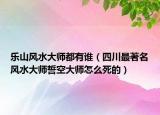 樂山風(fēng)水大師都有誰（四川最著名風(fēng)水大師誓空大師怎么死的）