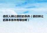 債權(quán)人轉(zhuǎn)讓債權(quán)的條件（債權(quán)轉(zhuǎn)讓的基本條件有哪些呢）