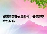 低保需要什么復(fù)印件（低保需要什么材料）