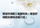 奇亞籽減肥三餐都吃嗎（奇亞籽減肥反彈嗎詳細(xì)介紹）