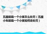 五座超載一個(gè)小孩怎么處罰（五座小車超載一個(gè)小孩如何去處罰）
