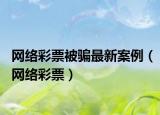 網(wǎng)絡(luò)彩票被騙最新案例（網(wǎng)絡(luò)彩票）