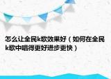 怎么讓全民k歌效果好（如何在全民k歌中唱得更好進(jìn)步更快）