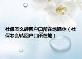 社保怎么轉(zhuǎn)回戶口所在地退休（社保怎么轉(zhuǎn)回戶口所在地）