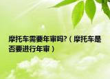 摩托車需要年審嗎?（摩托車是否要進行年審）