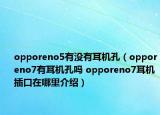 opporeno5有沒有耳機(jī)孔（opporeno7有耳機(jī)孔嗎 opporeno7耳機(jī)插口在哪里介紹）