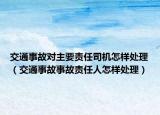 交通事故對(duì)主要責(zé)任司機(jī)怎樣處理（交通事故事故責(zé)任人怎樣處理）