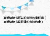 離婚協(xié)議書(shū)可以約定違約責(zé)任嗎（離婚協(xié)議書(shū)是否能約定違約金）
