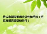 協(xié)議離婚需要哪些證件和手續(xù)（協(xié)議離婚需要哪些條件）