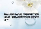 租房合同還沒有到期,但是不想租了能退押金嗎（租房合同還沒有到期,但是不想租了）