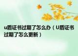 u盾證書(shū)過(guò)期了怎么辦（U盾證書(shū)過(guò)期了怎么更新）