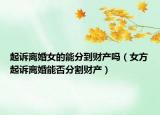 起訴離婚女的能分到財(cái)產(chǎn)嗎（女方起訴離婚能否分割財(cái)產(chǎn)）