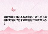 離婚如果有對(duì)方不知道的財(cái)產(chǎn)怎么辦（離婚后發(fā)現(xiàn)自己有未處理的財(cái)產(chǎn)應(yīng)該怎么辦）