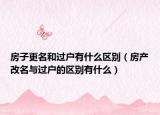 房子更名和過戶有什么區(qū)別（房產(chǎn)改名與過戶的區(qū)別有什么）