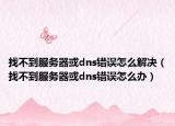 找不到服務(wù)器或dns錯(cuò)誤怎么解決（找不到服務(wù)器或dns錯(cuò)誤怎么辦）