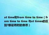 at time和from time to time（from time to time 與at times的區(qū)別?都是有時(shí)的意思）