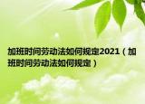 加班時間勞動法如何規(guī)定2021（加班時間勞動法如何規(guī)定）
